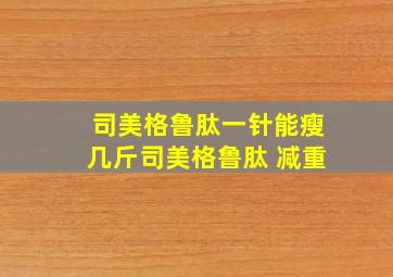 司美格鲁肽一针能瘦几斤司美格鲁肽 减重